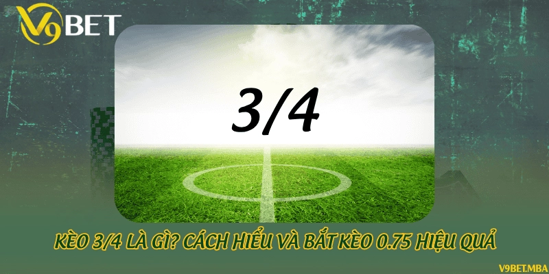 Kèo 3/4 là gì? Cách hiểu và bắt kèo 0.75 hiệu quả
