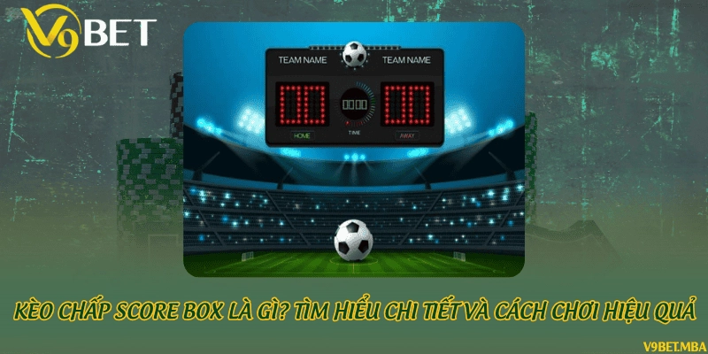 Kèo chấp score box là gì? Tìm hiểu chi tiết và cách chơi hiệu quả