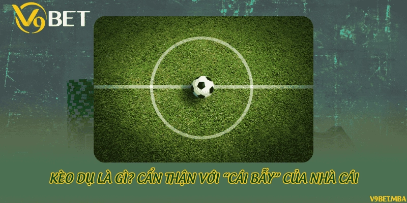 Kèo dụ là gì? Cẩn thận với “cái bẫy” của nhà cái