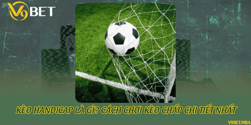 Kèo handicap là gì? Cách chơi kèo chấp chi tiết nhất
